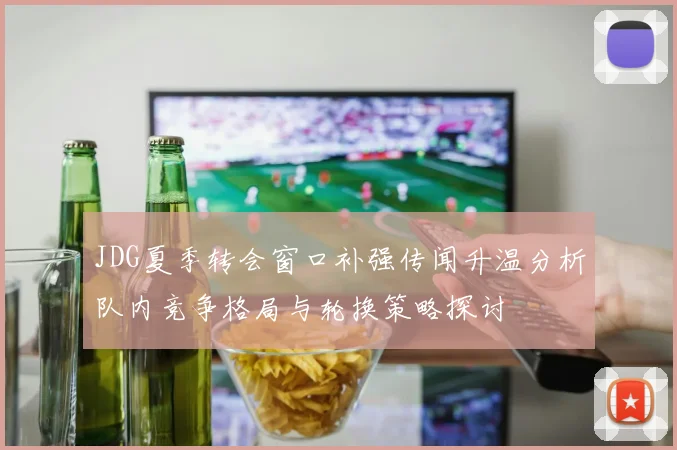 JDG夏季转会窗口补强传闻升温分析队内竞争格局与轮换策略探讨