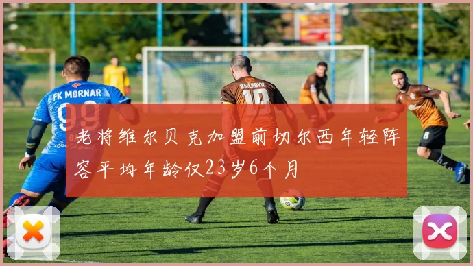 老将维尔贝克加盟前切尔西年轻阵容平均年龄仅23岁6个月