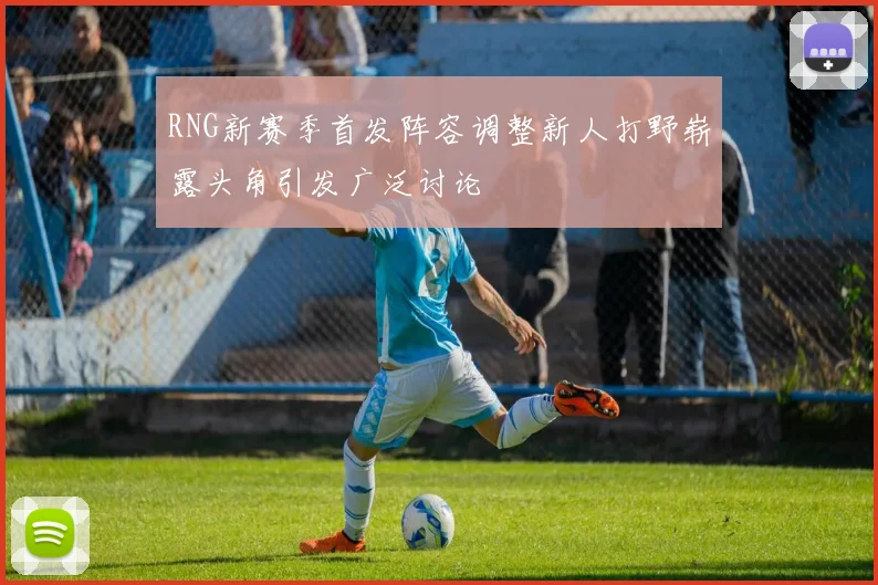 RNG新赛季首发阵容调整新人打野崭露头角引发广泛讨论