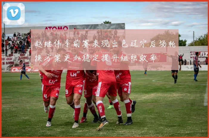 赵继伟季前赛表现出色辽宁后场轮换方案更加稳定提升组织效率