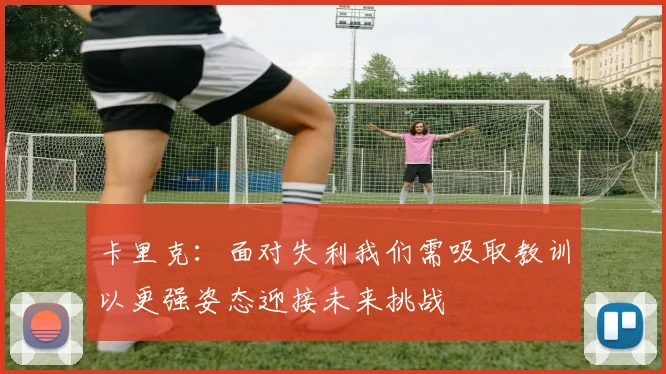 卡里克：面对失利我们需吸取教训以更强姿态迎接未来挑战
