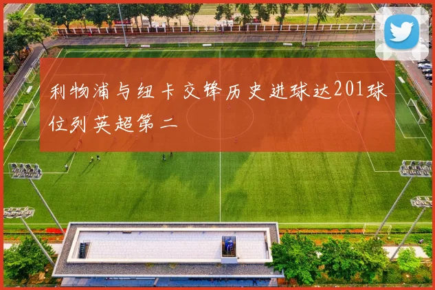 利物浦与纽卡交锋历史进球达201球位列英超第二
