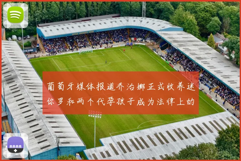 葡萄牙媒体报道乔治娜正式收养迷你罗和两个代孕孩子成为法律上的母亲