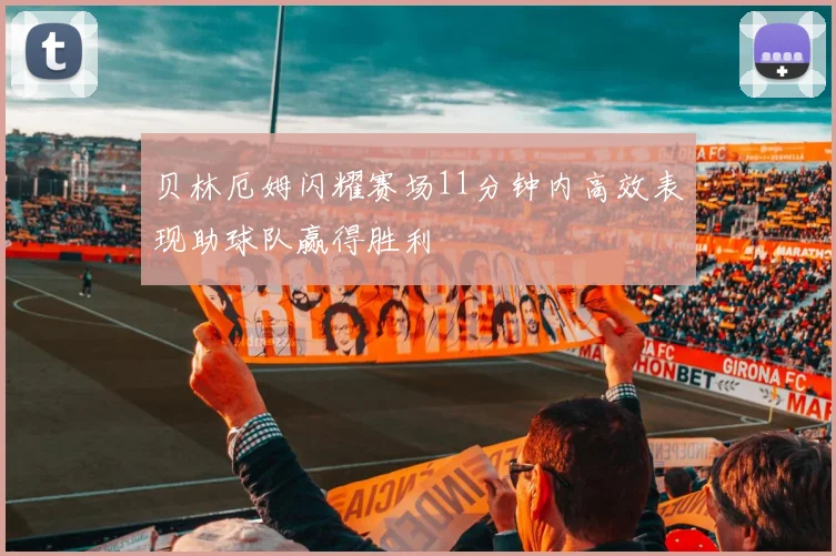 贝林厄姆闪耀赛场11分钟内高效表现助球队赢得胜利