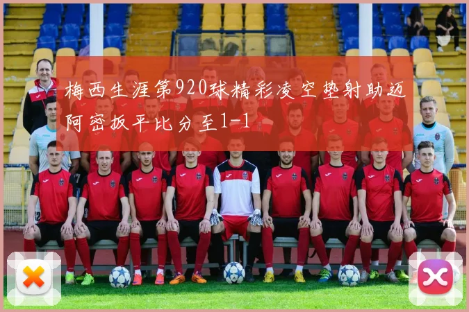 梅西生涯第920球精彩凌空垫射助迈阿密扳平比分至1-1