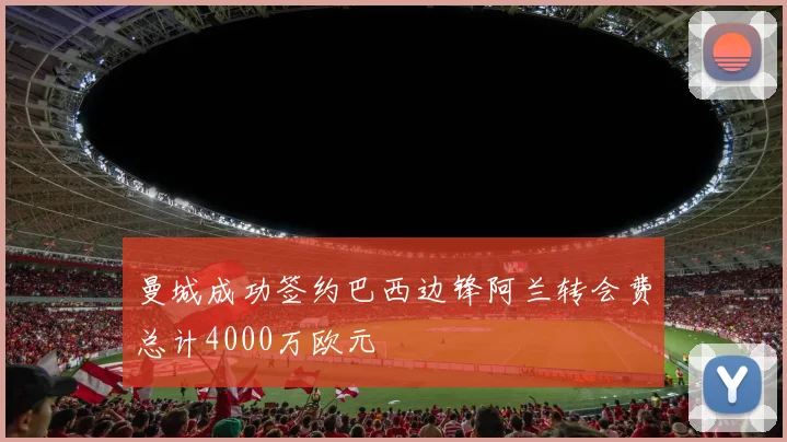 曼城成功签约巴西边锋阿兰转会费总计4000万欧元