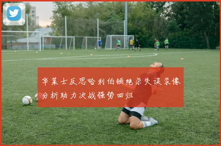 华莱士反思哈利伯顿绝杀失误录像分析助力次战强势回归