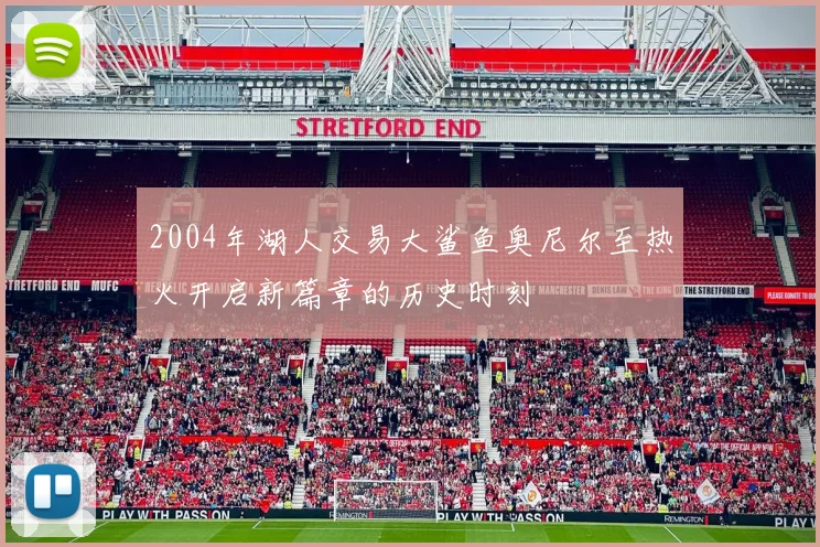 2004年湖人交易大鲨鱼奥尼尔至热火开启新篇章的历史时刻