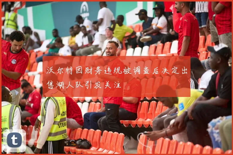 沃尔特因财务违规被调查后决定出售湖人队引发关注