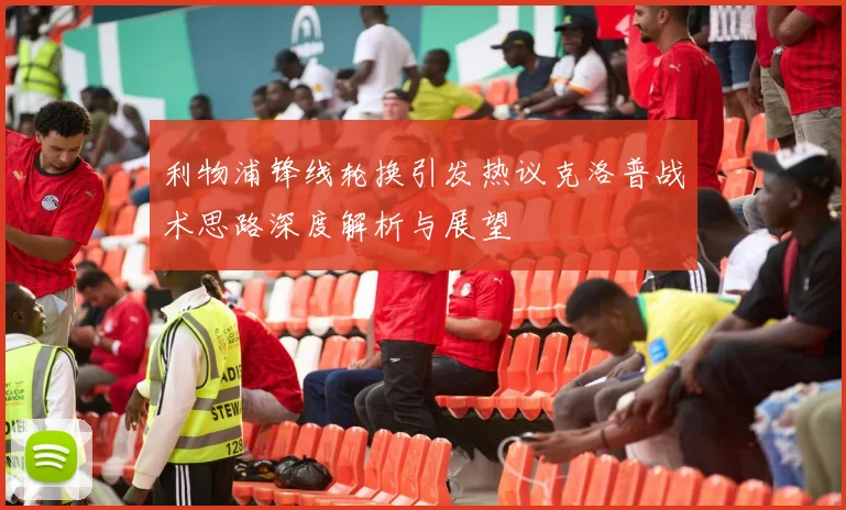 利物浦锋线轮换引发热议克洛普战术思路深度解析与展望